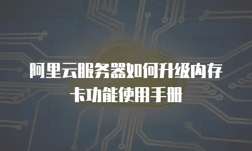 阿里云服务器如何升级内存卡功能使用手册