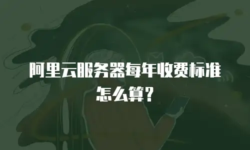 阿里云服务器每年收费标准怎么算？