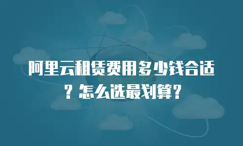 阿里云租赁费用多少钱合适？怎么选最划算？