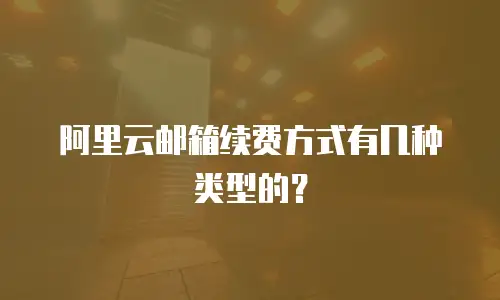 阿里云邮箱续费方式有几种类型的？