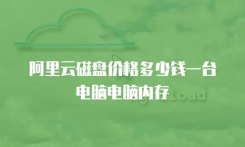 阿里云磁盘价格多少钱一台电脑电脑内存
