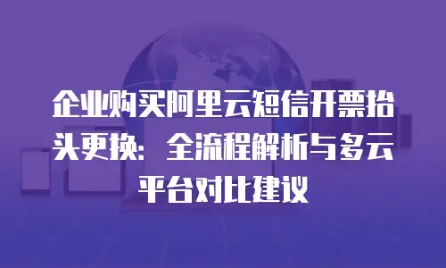 企业购买阿里云短信开票抬头更换：全流程解析与多云平台对比建议