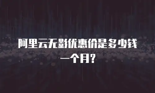 阿里云无影优惠价是多少钱一个月？