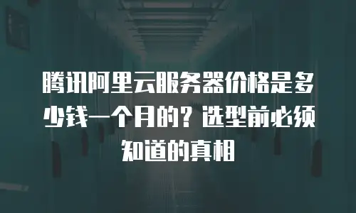 腾讯阿里云服务器价格是多少钱一个月的？选型前必须知道的真相
