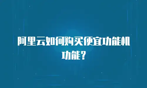 阿里云如何购买便宜功能机功能？