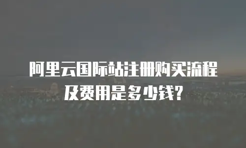 阿里云国际站注册购买流程及费用是多少钱？