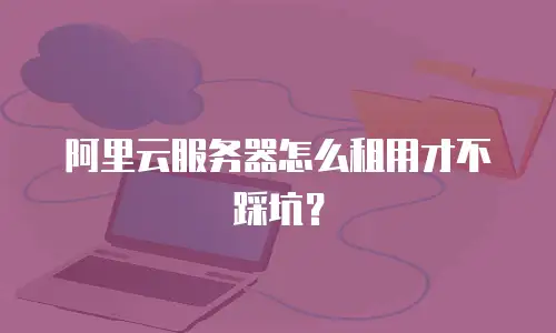 阿里云服务器怎么租用才不踩坑？