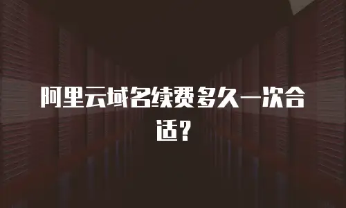阿里云域名续费多久一次合适？