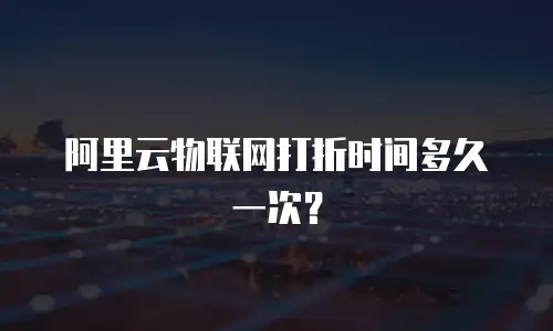 阿里云物联网打折时间多久一次？
