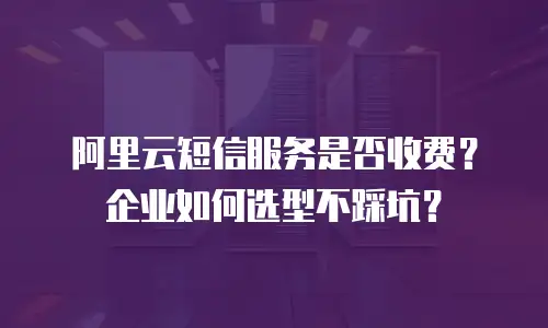阿里云短信服务是否收费？企业如何选型不踩坑？