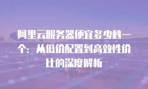 阿里云服务器便宜多少秒一个：从低价配置到高效性价比的深度解析