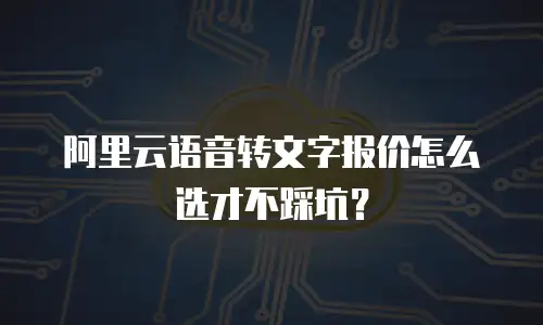 阿里云语音转文字报价怎么选才不踩坑？