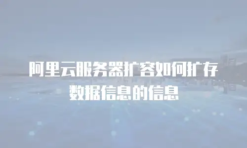 阿里云服务器扩容如何扩存数据信息的信息