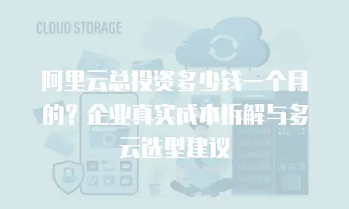 阿里云总投资多少钱一个月的？企业真实成本拆解与多云选型建议
