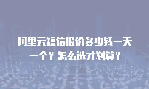阿里云短信报价多少钱一天一个？怎么选才划算？