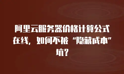 阿里云服务器价格计算公式在线，如何不被“隐藏成本”坑？