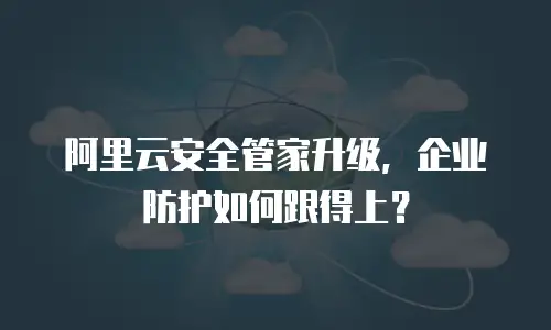 阿里云安全管家升级，企业防护如何跟得上？