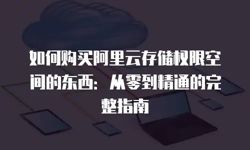 如何购买阿里云存储权限空间的东西：从零到精通的完整指南