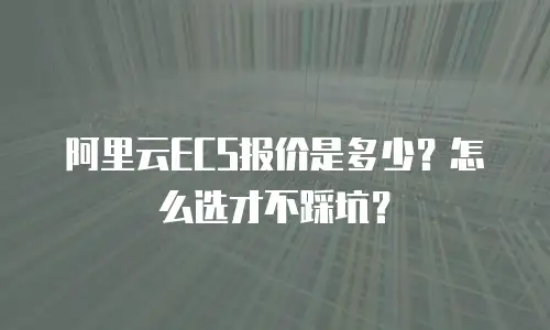 阿里云ECS报价是多少？怎么选才不踩坑？