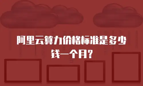阿里云算力价格标准是多少钱一个月？