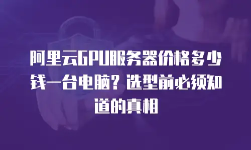 阿里云GPU服务器价格多少钱一台电脑？选型前必须知道的真相