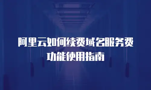 阿里云如何续费域名服务费功能使用指南