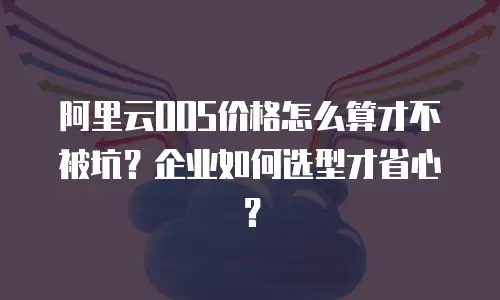 阿里云OOS价格怎么算才不被坑？企业如何选型才省心？