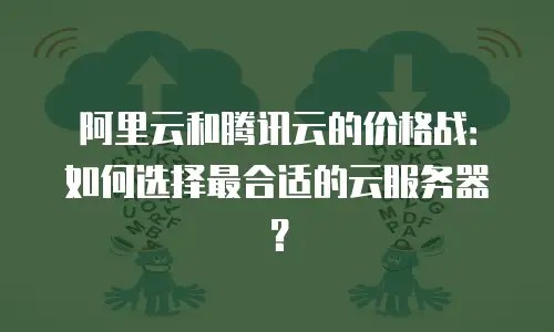 阿里云和腾讯云的价格战：如何选择最合适的云服务器？