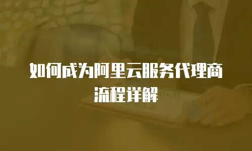 如何成为阿里云服务代理商流程详解