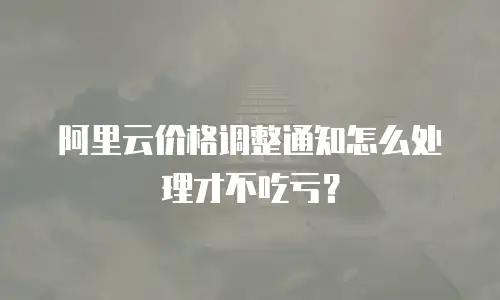 阿里云价格调整通知怎么处理才不吃亏？