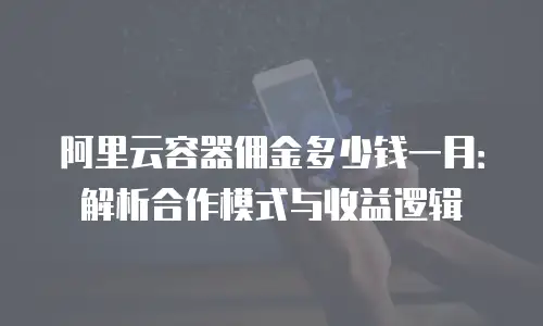 阿里云容器佣金多少钱一月：解析合作模式与收益逻辑