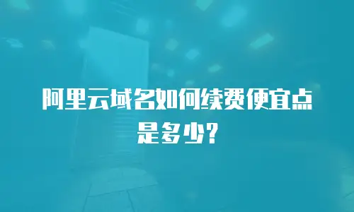 阿里云域名如何续费便宜点是多少？