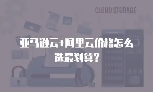 亚马逊云+阿里云价格怎么选最划算？