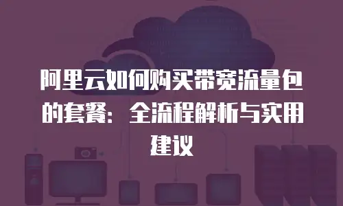 阿里云如何购买带宽流量包的套餐：全流程解析与实用建议