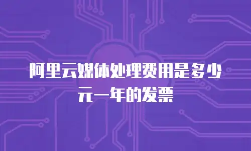 阿里云媒体处理费用是多少元一年的发票