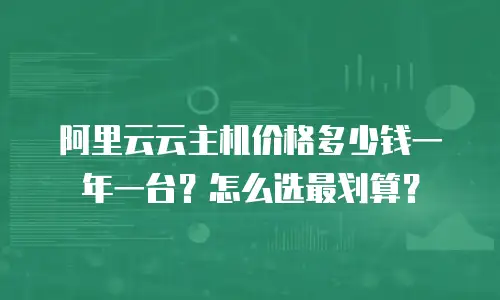 阿里云云主机价格多少钱一年一台？怎么选最划算？