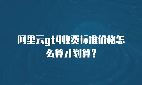 阿里云gt4收费标准价格怎么算才划算？
