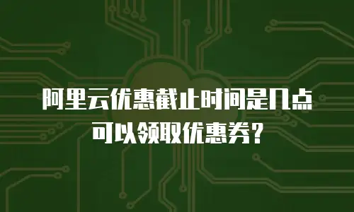 阿里云优惠截止时间是几点可以领取优惠券？