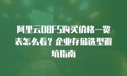 阿里云DBFS购买价格一览表怎么看？企业存储选型避坑指南
