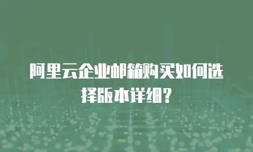阿里云企业邮箱购买如何选择版本详细？