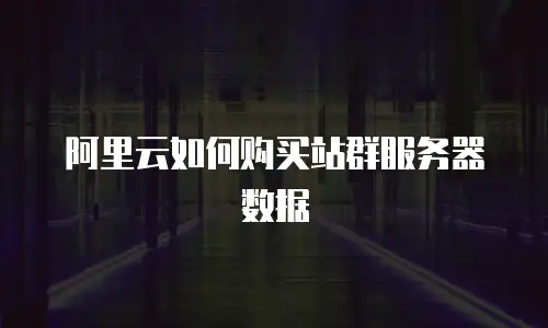 阿里云如何购买站群服务器数据