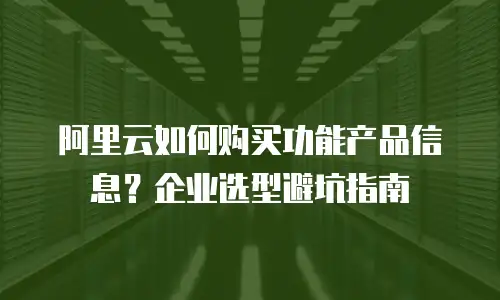 阿里云如何购买功能产品信息？企业选型避坑指南