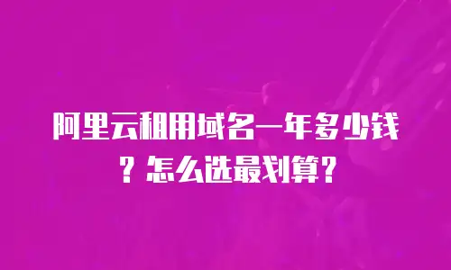 阿里云租用域名一年多少钱？怎么选最划算？