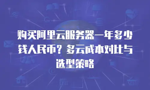 购买阿里云服务器一年多少钱人民币？多云成本对比与选型策略