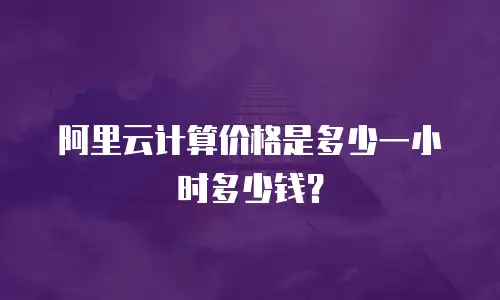 阿里云计算价格是多少一小时多少钱？