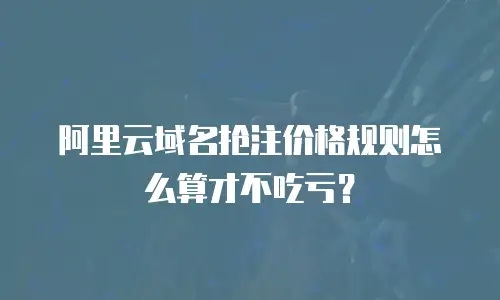 阿里云域名抢注价格规则怎么算才不吃亏？