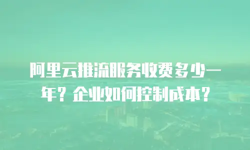 阿里云推流服务收费多少一年？企业如何控制成本？
