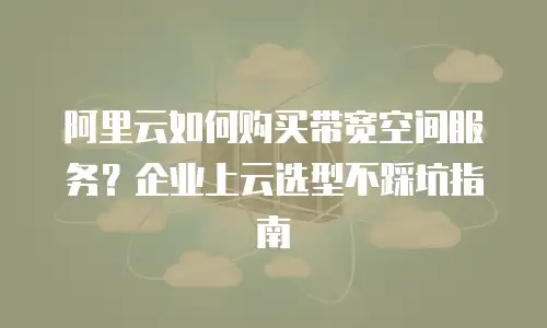 阿里云如何购买带宽空间服务？企业上云选型不踩坑指南
