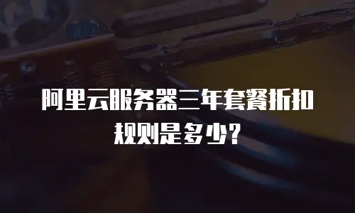 阿里云服务器三年套餐折扣规则是多少？
