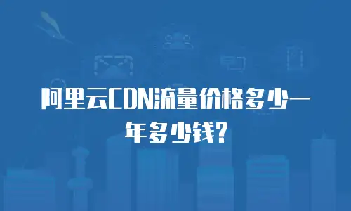 阿里云CDN流量价格多少一年多少钱？